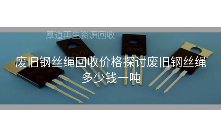 废旧钢丝绳回收价格探讨废旧钢丝绳多少钱一吨