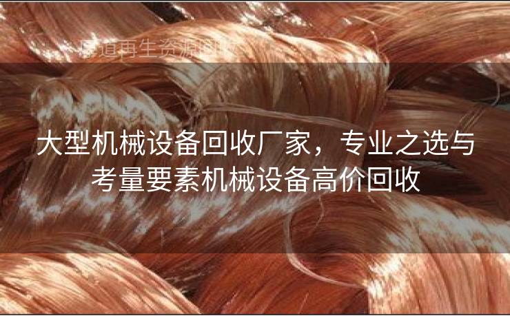 大型机械设备回收厂家，专业之选与考量要素机械设备高价回收
