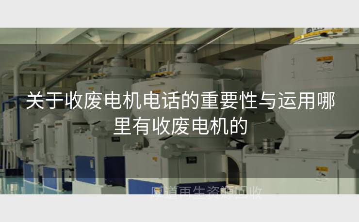 关于收废电机电话的重要性与运用哪里有收废电机的
