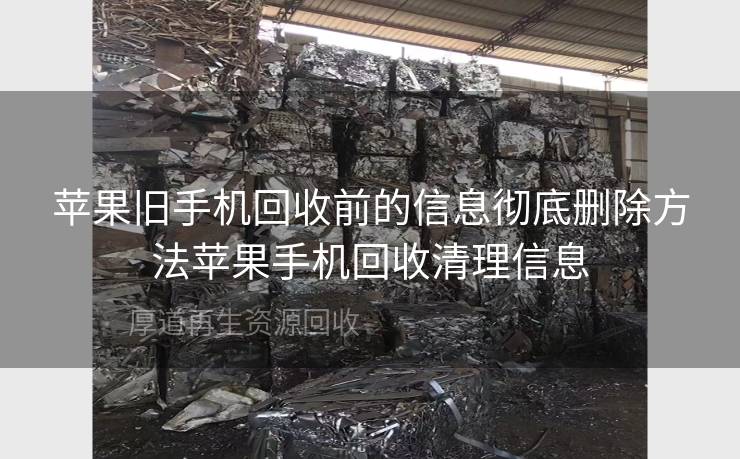 苹果旧手机回收前的信息彻底删除方法苹果手机回收清理信息