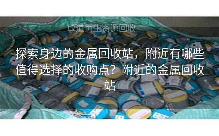 探索身边的金属回收站，附近有哪些值得选择的收购点？附近的金属回收站